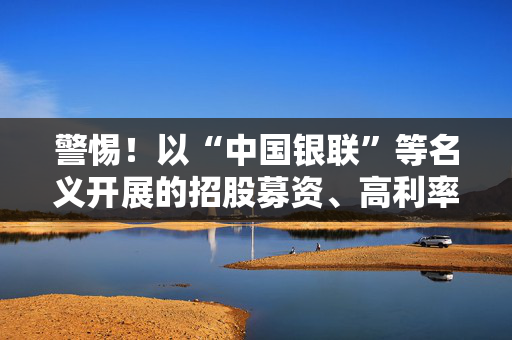 警惕！以“中国银联”等名义开展的招股募资、高利率理财等活动都是冒用