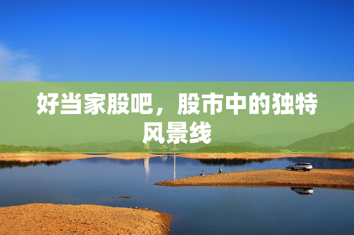 好当家股吧，股市中的独特风景线
