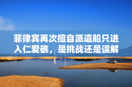 菲律宾再次擅自派遣船只进入仁爱礁，是挑战还是误解？