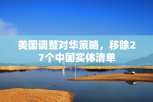 美国调整对华策略，移除27个中国实体清单