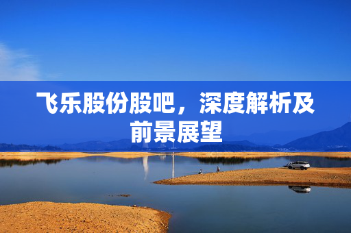 飞乐股份股吧，深度解析及前景展望