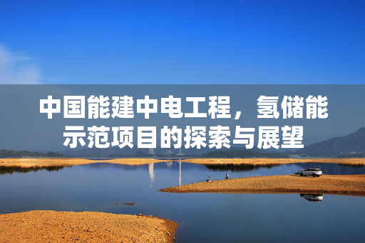 中国能建中电工程，氢储能示范项目的探索与展望