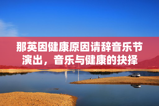 那英因健康原因请辞音乐节演出，音乐与健康的抉择
