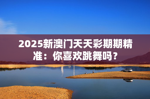 2025新澳门天天彩期期精准：你喜欢跳舞吗？