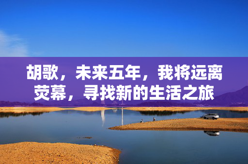 胡歌，未来五年，我将远离荧幕，寻找新的生活之旅
