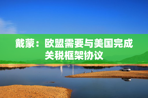 戴蒙：欧盟需要与美国完成关税框架协议