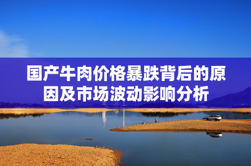 国产牛肉价格暴跌背后的原因及市场波动影响分析