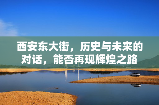 西安东大街，历史与未来的对话，能否再现辉煌之路
