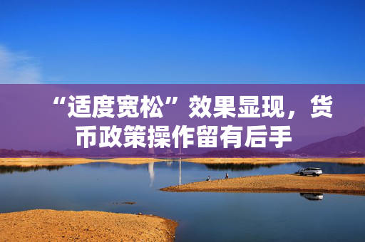 “适度宽松”效果显现，货币政策操作留有后手