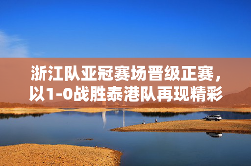 浙江队亚冠赛场晋级正赛，以1-0战胜泰港队再现精彩对决