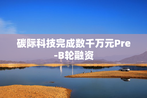 碳际科技完成数千万元Pre-B轮融资