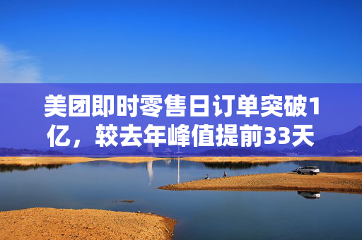 美团即时零售日订单突破1亿，较去年峰值提前33天