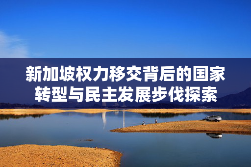 新加坡权力移交背后的国家转型与民主发展步伐探索