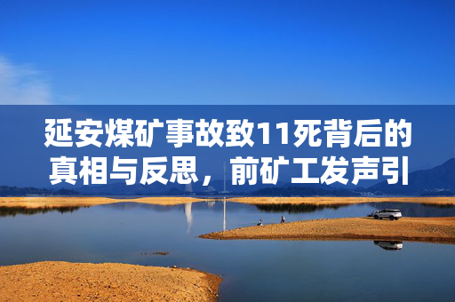 延安煤矿事故致11死背后的真相与反思，前矿工发声引深思