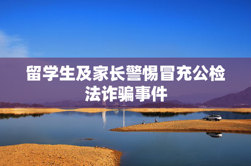 留学生及家长警惕冒充公检法诈骗事件