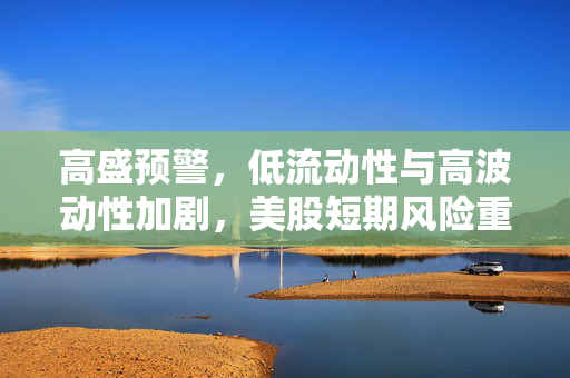 高盛预警，低流动性与高波动性加剧，美股短期风险重重，衰退风险被低估