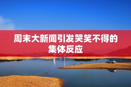 周末大新闻引发哭笑不得的集体反应