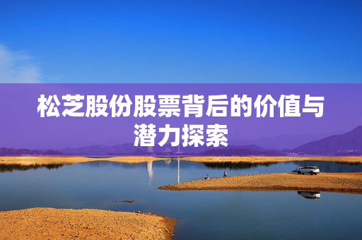 松芝股份股票背后的价值与潜力探索