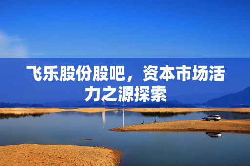 飞乐股份股吧，资本市场活力之源探索