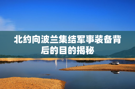 北约向波兰集结军事装备背后的目的揭秘