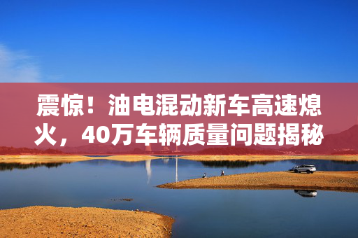 震惊！油电混动新车高速熄火，40万车辆质量问题揭秘！