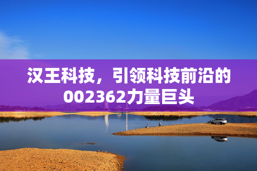 汉王科技，引领科技前沿的002362力量巨头