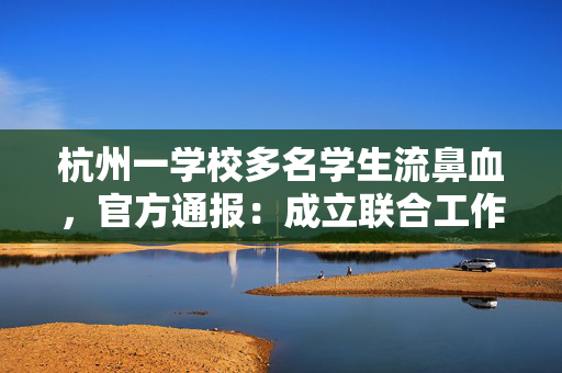 杭州一学校多名学生流鼻血，官方通报：成立联合工作组全面调查