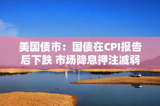 美国债市：国债在CPI报告后下跌 市场降息押注减弱