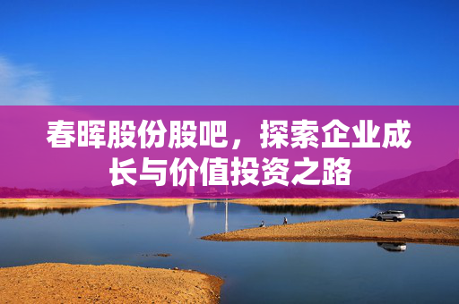 春晖股份股吧，探索企业成长与价值投资之路