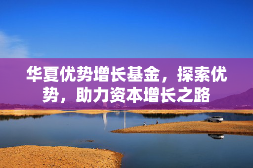 华夏优势增长基金，探索优势，助力资本增长之路