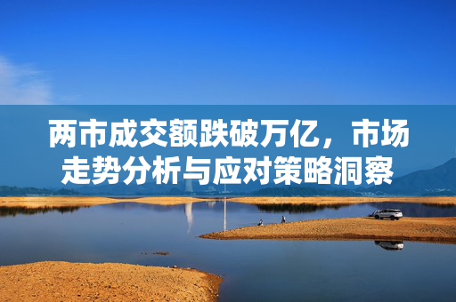两市成交额跌破万亿，市场走势分析与应对策略洞察