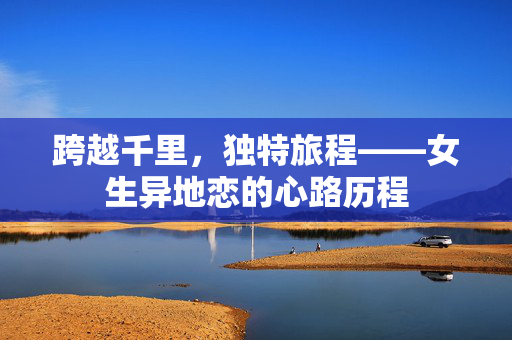 跨越千里，独特旅程——女生异地恋的心路历程
