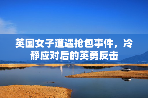 英国女子遭遇抢包事件，冷静应对后的英勇反击