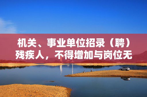 机关、事业单位招录（聘）残疾人，不得增加与岗位无关的身体条件要求
