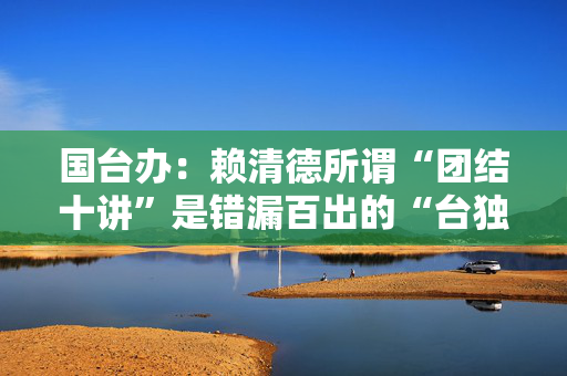 国台办：赖清德所谓“团结十讲”是错漏百出的“台独”歪理邪说大杂烩