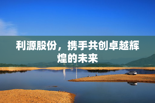 利源股份，携手共创卓越辉煌的未来