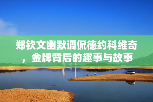 郑钦文幽默调侃德约科维奇，金牌背后的趣事与故事