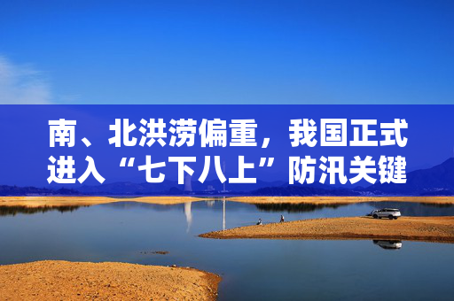 南、北洪涝偏重，我国正式进入“七下八上”防汛关键期