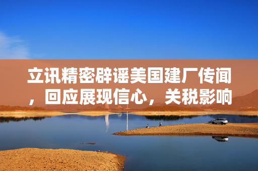 立讯精密辟谣美国建厂传闻，回应展现信心，关税影响可控