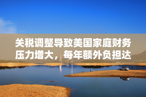 关税调整导致美国家庭财务压力增大，每年额外负担达三万六千元