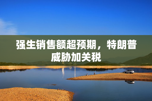 强生销售额超预期，特朗普威胁加关税