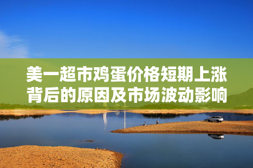 美一超市鸡蛋价格短期上涨背后的原因及市场波动影响分析