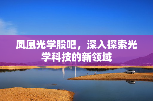 凤凰光学股吧，深入探索光学科技的新领域
