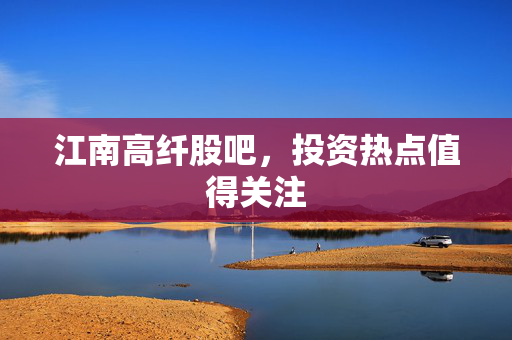 江南高纤股吧，投资热点值得关注