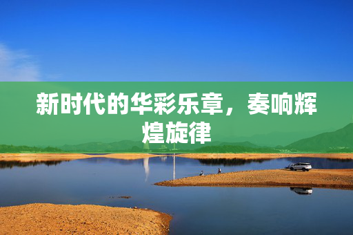 新时代的华彩乐章，奏响辉煌旋律