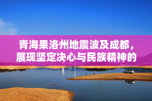 青海果洛州地震波及成都，展现坚定决心与民族精神的抗震救灾行动