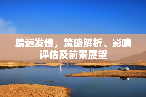 靖远发债，策略解析、影响评估及前景展望