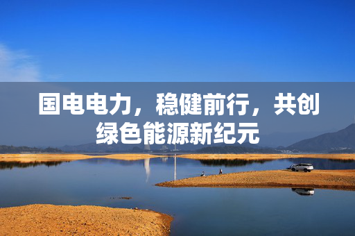 国电电力，稳健前行，共创绿色能源新纪元