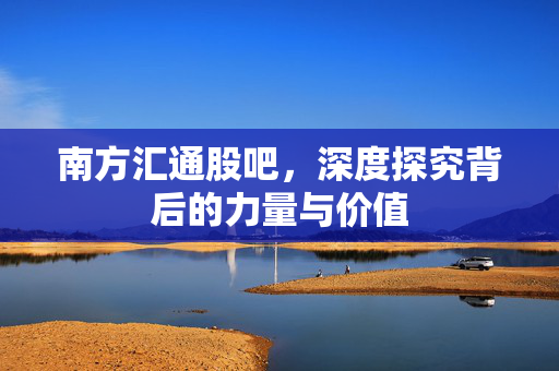 南方汇通股吧，深度探究背后的力量与价值