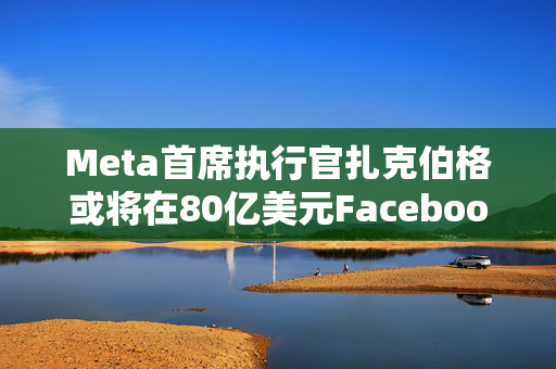 Meta首席执行官扎克伯格或将在80亿美元Facebook隐私诉讼案中作证